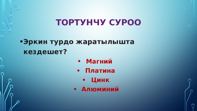 Тортунчу суроо Эркин турдо жаратылышта кездешет? Магний Платина Цинк Алюминий 