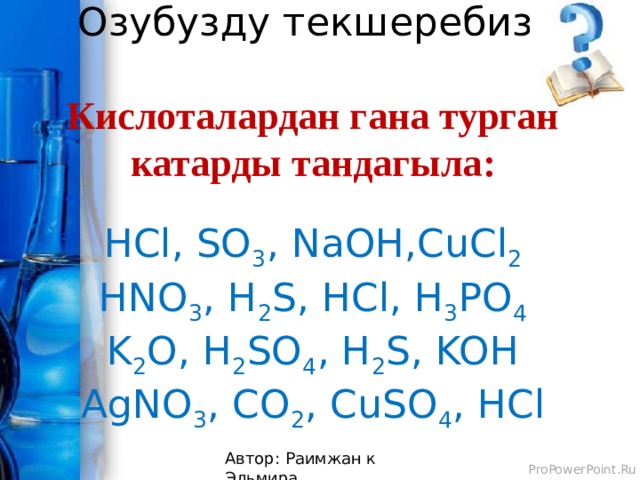 Озубузду текшеребиз!   Кислоталардан гана турган катарды тандагыла:   HCl, SO 3 , NaOH,CuCl 2  HNO 3 , H 2 S, HCl, H 3 PO 4  K 2 O, H 2 SO 4 , H 2 S, KOH  AgNO 3 , CO 2 , CuSO 4 , HCl   Автор: Раимжан к Эльмира 