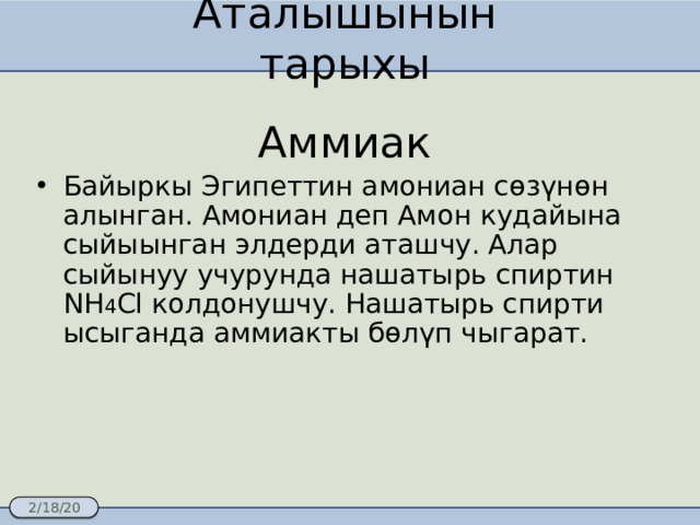 Аталышынын тарыхы Аммиак Байыркы Эгипеттин амониан сөзүнөн алынган. Амониан деп Амон кудайына сыйыынган элдерди аташчу. Алар сыйынуу учурунда нашатырь спиртин NH 4 Cl колдонушчу. Нашатырь спирти ысыганда аммиакты бөлүп чыгарат. 