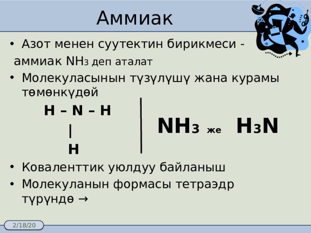  Аммиак Азот менен суутектин бирикмеси -  аммиак NH 3 деп аталат Молекуласынын түзүлүшү жана курамы төмөнкүдөй  H – N – H  |  H Коваленттик уюлдуу байланыш Молекуланын формасы тетраэдр түрүндө → NH 3  же H 3 N 