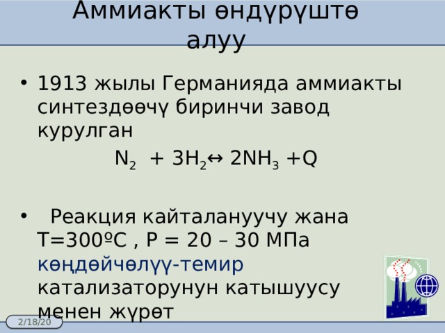 Аммиакты өндүрүштө алуу 1913 жылы Германияда аммиакты синтездөөчү биринчи завод курулган N 2 + 3H 2 ↔ 2NH 3 +Q  Реакция кайталануучу жана Т=300ºС , Р = 20 – 30 МПа көңдөйчөлүү-темир катализаторунун катышуусу менен жүрөт 