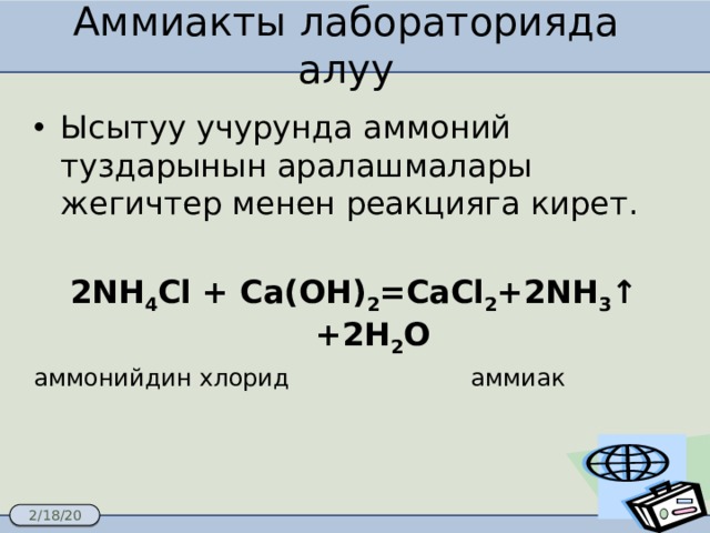 Аммиакты лабораторияда алуу Ысытуу учурунда аммоний туздарынын аралашмалары жегичтер менен реакцияга кирет. 2NH 4 Cl + Ca(OH) 2 =CaCl 2 +2NH 3 ↑ +2H 2 O аммонийдин хлорид аммиак 
