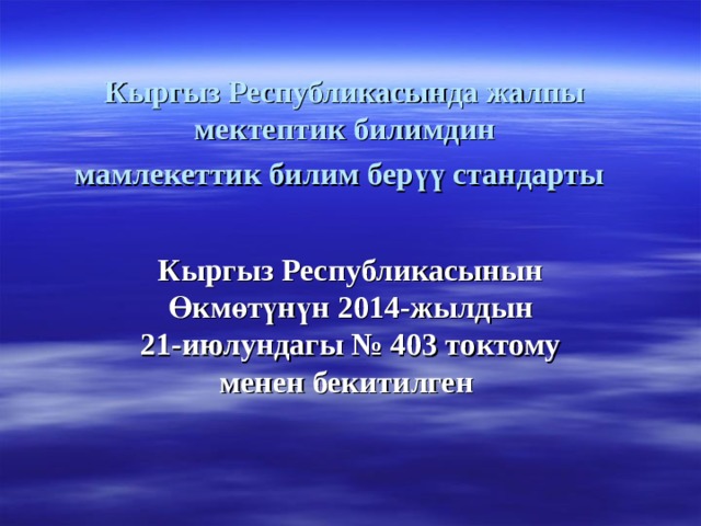 Кыргыз Республикасында жалпы мектептик билимдин  мамлекеттик билим берүү стандарты  Кыргыз Республикасынын  Өкмөтүнүн 2014-жылдын  21-июлундагы № 403 токтому  менен бекитилген  
