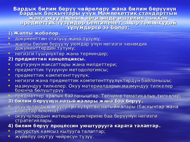 Бардык билим берүү чөйрөлөрү жана билим берүүнүн бардык баскычтары үчүн Мамлекеттик стандарттын жана окуу планын негизинде иштелип чыккан предметтик түзүмдөр белгиленет, алар төмөнкүдөй түзүмдөргө ээ болот: 1) Жалпы жоболор. документтин статусу жана түзүмү; жалпы билим берүүчү уюмдар үчүн негизги ченемдик документтердин тутуму; негизги түшүнүктөр жана терминдер; 2) предметтин концепциясы. окутуунун максаттары жана милдеттери; предметтик түзүүнүн методологиясы; предметтик компетенттүүлүк; негизги жана предметтик компетенттүүлүктөрдүн байланышы; мазмундуу тилкелер. Окуу материалдарын мазмундуу тилкелер боюнча бөлүштүрүү. предметтер аралык байланыштар. Тепчиме тематикалык тилкелер; 3) билим берүүнүн натыйжалары жана баа берүү. окуучулардын окуусунун күтүлгөн натыйжалары (баскычтар жана класстар боюнча); окуучулардын жетишкендиктерине баа берүүнүн негизги стратегиялары. 4) билим берүү процессин уюштурууга карата талаптар. ресурстук камсыз кылууга талаптар; жүйөлүү окутуу чөйрөсүн түзүү. 