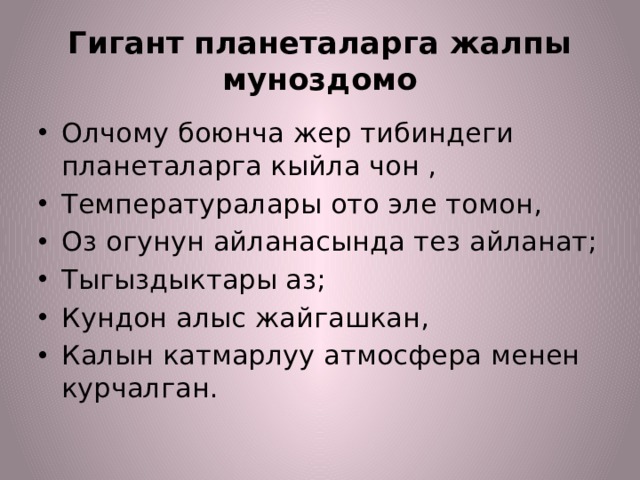 Гигант планеталарга жалпы муноздомо Олчому боюнча жер тибиндеги планеталарга кыйла чон , Температуралары ото эле томон, Оз огунун айланасында тез айланат; Тыгыздыктары аз; Кундон алыс жайгашкан, Калын катмарлуу атмосфера менен курчалган. 
