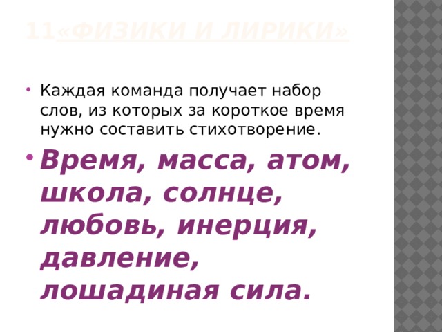 11 «Физики и лирики»   Каждая команда получает набор слов, из которых за короткое время нужно составить стихотворение. Время, масса, атом, школа, солнце, любовь, инерция, давление, лошадиная сила. 