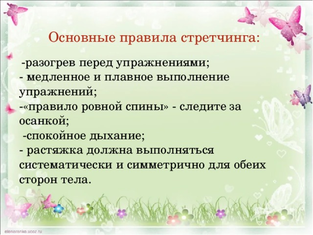 Основные правила стретчинга:  -разогрев перед упражнениями; - медленное и плавное выполнение упражнений; -«правило ровной спины» - следите за осанкой;  -спокойное дыхание; - растяжка должна выполняться систематически и симметрично для обеих сторон тела. 