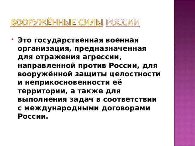 Это государственная военная организация, предназначенная для отражения агрессии, направленной против России, для вооружённой защиты целостности и неприкосновенности её территории, а также для выполнения задач в соответствии с международными договорами России.  