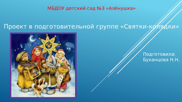 МБДОУ детский сад №3 «Алёнушка» Проект в подготовительной группе «Святки-колядки» Подготовила:  Буханцова Н.Н. 