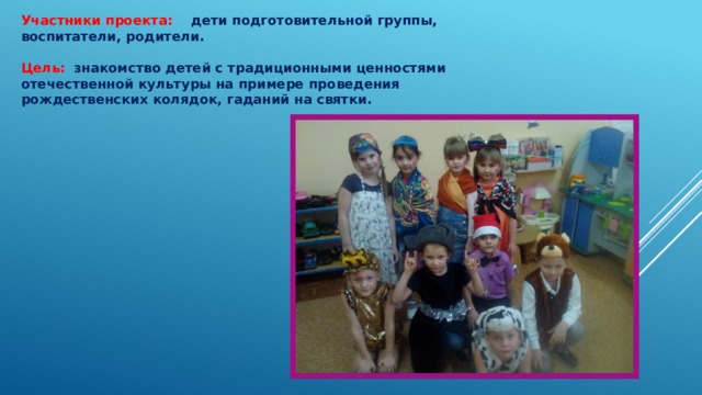 Участники проекта: дети подготовительной группы, воспитатели, родители. Цель:  знакомство детей с традиционными ценностями отечественной культуры на примере проведения рождественских колядок, гаданий на святки. 