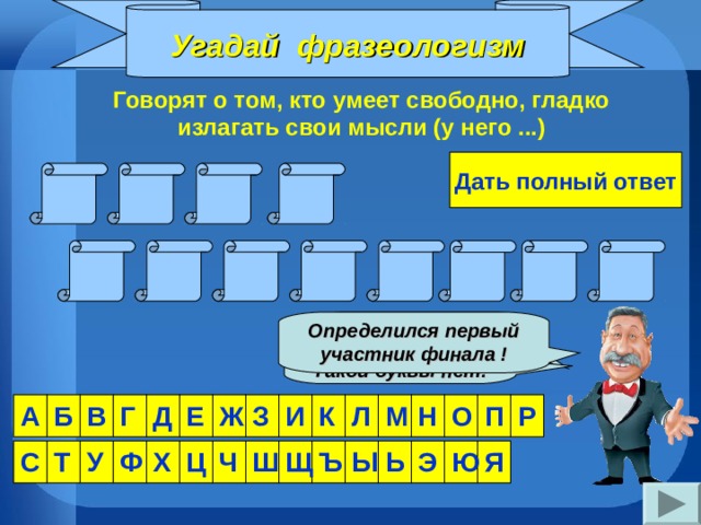 Угадай фразеологизм Говорят о том, кто умеет свободно, гладко излагать свои мысли (у него ...) Дать полный ответ Я З Ы К Е В Д О П Е Н Ш Молодец! Такая буква есть! Определился первый участник финала ! Увы... Такой буквы нет! З П Р М Л К И В Ж Е Д Г Н Б А О Э С Т У Ф Х Ц Ч Ш Щ Ъ Ы Ь Ю Я 