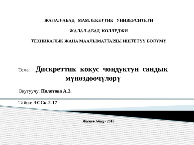 ЖАЛАЛ-АБАД МАМЛЕКЕТТИК УНИВЕРСИТЕТИ  ЖАЛАЛ-АБАД КОЛЛЕДЖИ  ТЕХНИКАЛЫК ЖАНА МААЛЫМАТТАРДЫ ИШТЕТҮҮ БӨЛҮМҮ Тема:  Дискреттик кокус чоңдуктун сандык  мүнөздөөчүлөрү  Окутуучу: Полотова А.З.   Тайпа: ЭССк-2-17     Жалал-Абад - 2018 