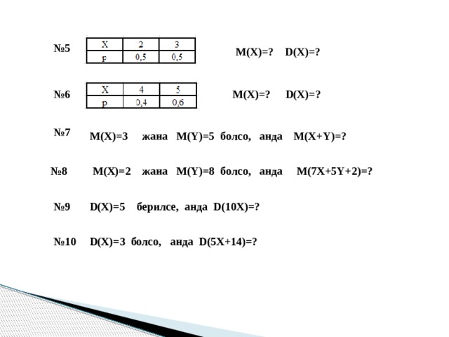 № 5 D(X)=? М(Х)=? М(Х)=? D(X)=? № 6 № 7 М(Х)=3 жана М(Y)=5 болсо, анда M(X+Y)=? № 8 М(Х)=2 жана М(Y)=8 болсо, анда M(7X+5Y+2)=?  № 9 D(X)=5 берилсе, анда D(10X)=? № 10 D(X)=3 болсо, анда D(5X+14)=? 