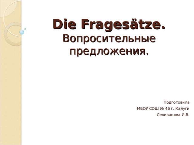 Die Fragesätze.  Вопросительные предложения. Подготовила МБОУ СОШ № 46 г. Калуги  Селиванова И.В. 