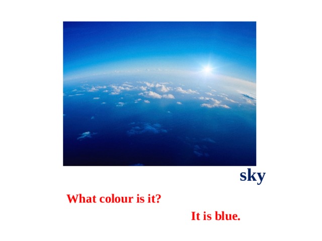  sky What colour is it?  It is blue. 