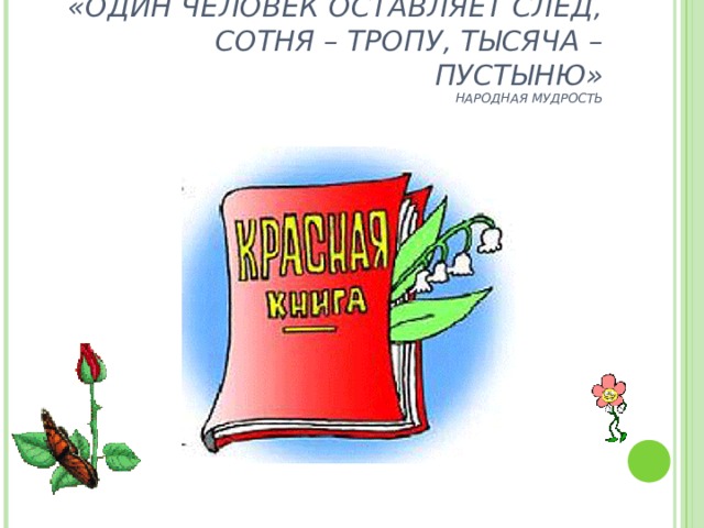 «ОДИН ЧЕЛОВЕК ОСТАВЛЯЕТ СЛЕД, СОТНЯ – ТРОПУ, ТЫСЯЧА – ПУСТЫНЮ»  НАРОДНАЯ МУДРОСТЬ 
