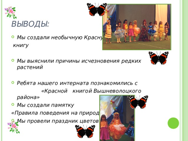 ВЫВОДЫ: Мы создали необычную Красную  книгу  Мы выяснили причины исчезновения редких растений  Ребята нашего интерната познакомились с  «Красной книгой Вышневолоцкого района» Мы создали памятку «Правила поведения на природе» Мы провели праздник цветов   