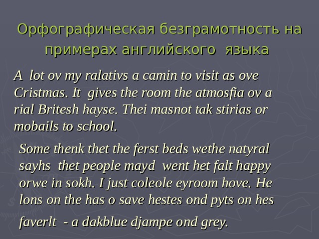 Орфографическая безграмотность на примерах английского языка  A lot ov my ralativs a camin to visit as ove Cristmas. It gives the room the atmosfia ov a rial Britesh hayse. Thei masnot tak stirias or mobails to school. Some thenk thet the ferst beds wethe natyral sayhs  thet people mayd  went het falt happy orwe in sokh . I just coleole eyroom hove. He lons on the has o save hestes ond pyts on hes faverlt - a dakblue djampe ond grey.  