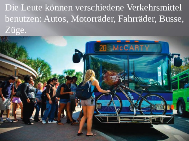 Die Leute können verschiedene Verkehrsmittel benutzen: Autos, Motorräder, Fahrräder, Busse, Züge. 