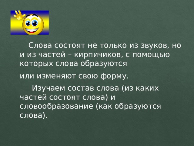   Слова состоят не только из звуков, но и из частей – кирпичиков, с помощью которых слова образуются  или изменяют свою форму.    Изучаем состав слова (из каких частей состоят слова) и словообразование (как образуются слова). 