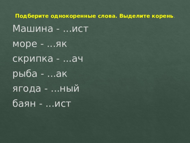 Подберите однокоренные слова. Выделите корень . Машина - ...ист море - ...як скрипка - ...ач рыба - ...ак ягода - ...ный баян - ...ист 