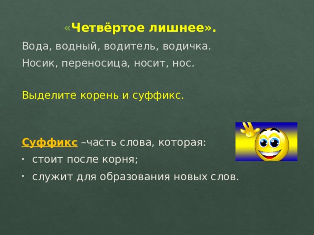    « Четвёртое лишнее». Вода, водный, водитель, водичка. Носик, переносица, носит, нос. Выделите корень и суффикс. Суффикс –часть слова, которая: стоит после корня; служит для образования новых слов. 