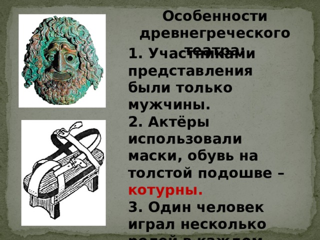 Особенности древнегреческого театра: 1. Участниками представления были только мужчины. 2. Актёры использовали маски, обувь на толстой подошве – котурны. 3. Один человек играл несколько ролей в каждом спектакле. 4. Особая награда для авторов представлений. 