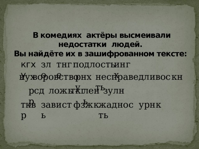 В комедиях актёры высмеивали недостатки людей.  Вы найдёте их в зашифрованном тексте:   зло тнге подлость ингх кгху  несправедливость кн рнху воровство нух рсдр ложь ткг лень зулн тквр зависть фзжк жадность урнк 