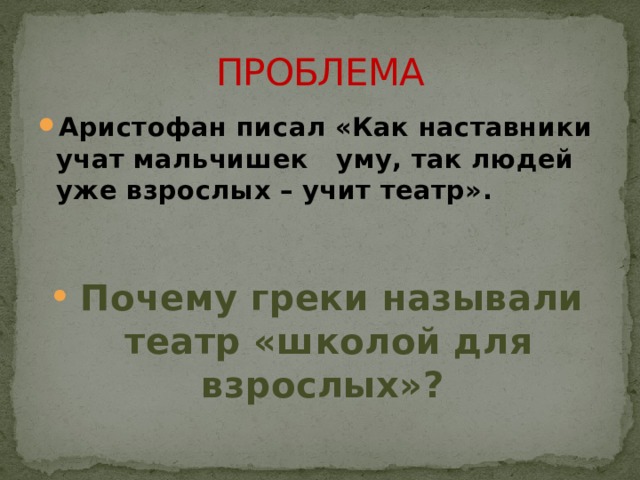 ПРОБЛЕМА Аристофан писал «Как наставники учат мальчишек уму, так людей уже взрослых – учит театр».    Почему греки называли театр «школой для взрослых»? 