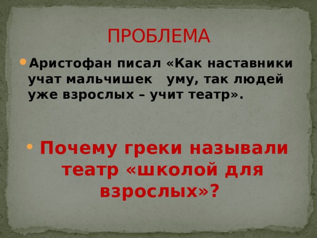 ПРОБЛЕМА Аристофан писал «Как наставники учат мальчишек уму, так людей уже взрослых – учит театр».    Почему греки называли театр «школой для взрослых»? 