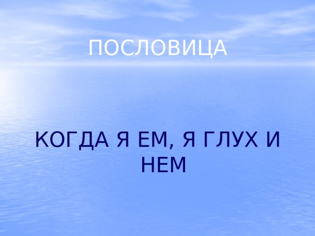  ПОСЛОВИЦА КОГДА Я ЕМ, Я ГЛУХ И НЕМ 