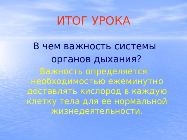ИТОГ  УРОКА  В чем важность системы  органов дыхания? Важность определяется необходимостью ежеминутно доставлять кислород в каждую клетку тела для ее нормальной жизнедеятельности. 