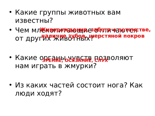 Какие группы животных вам известны? Чем млекопитающие отличаются от других животных? Какие органы чувств позволяют нам играть в жмурки? Из каких частей состоит нога? Как люди ходят? Живорождение, забота о потомстве,  наличие зубов, шерстяной покров ЗРЕНИЕ, ОСЯЗАНИЕ, СЛУХ 