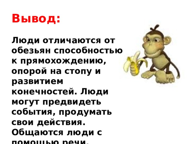 Вывод: Люди отличаются от обезьян способностью к прямохождению, опорой на стопу и развитием конечностей. Люди могут предвидеть события, продумать свои действия. Общаются люди с помощью речи. 