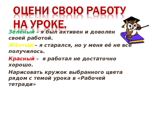Зелёный – я был активен и доволен своей работой. Жёлтый – я старался, но у меня её не всё получилось. Красный – я работал не достаточно хорошо. Нарисовать кружок выбранного цвета рядом с темой урока в «Рабочей тетради»   