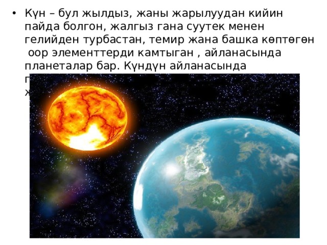 Күн – бул жылдыз, жаны жарылуудан кийин пайда болгон, жалгыз гана суутек менен гелийден турбастан, темир жана башка көптөгөн оор элементтерди камтыган , айланасында планеталар бар. Күндүн айланасында планеталар түзүлгөн, үчүнчү планета жерде жашоог болот. 
