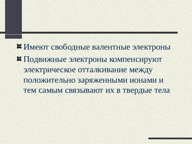 Имеют свободные валентные электроны Подвижные электроны компенсируют электрическое отталкивание между положительно заряженными ионами и тем самым связывают их в твердые тела 