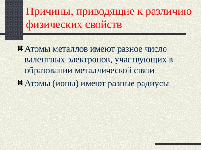 Причины, приводящие к различию физических свойств Атомы металлов имеют разное число валентных электронов, участвующих в образовании металлической связи Атомы (ионы) имеют разные радиусы 