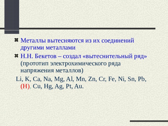 Металлы вытесняются из их соединений другими металлами Н.Н. Бекетов – создал «вытеснительный ряд» (прототип электрохимического ряда напряжения металлов)  Li, K, Ca, Na, Mg, Al, Mn, Zn, Cr, Fe, Ni, Sn, Pb, (H) , Cu, Hg, Ag, Pt, Au . 