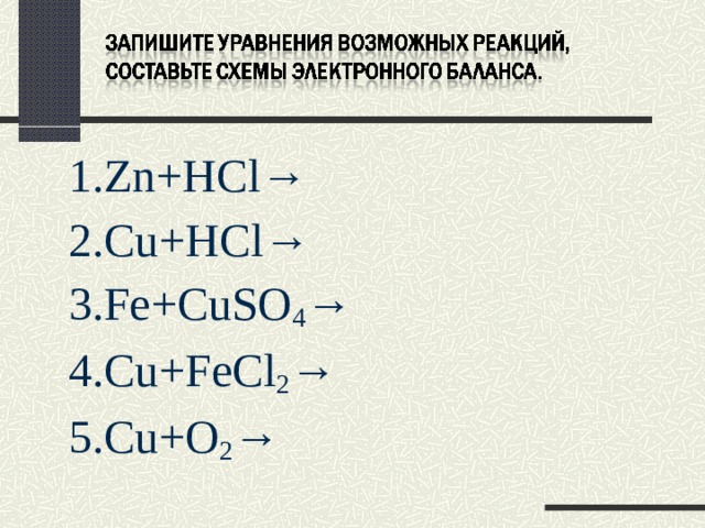 1. Zn + HCl→ 2. С u+HCl→ 3.Fe+CuSO 4 → 4. Cu + FeCl 2 → 5. Cu + O 2 → 
