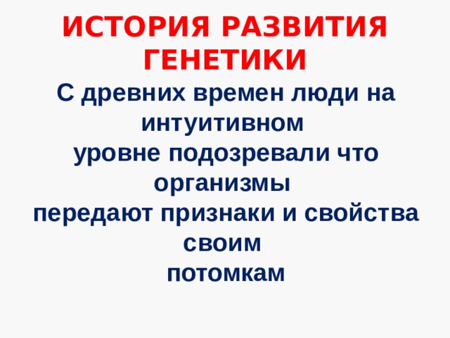 ИСТОРИЯ РАЗВИТИЯ ГЕНЕТИКИ С древних времен люди на интуитивном уровне подозревали что организмы передают признаки и свойства своим потомкам 