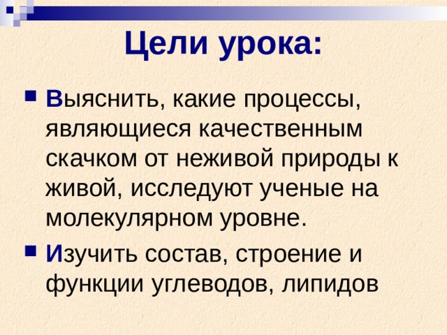 Цели урока: В ыяснить, какие процессы, являющиеся качественным скачком от неживой природы к живой, исследуют ученые на молекулярном уровне. И зучить состав, строение и функции углеводов, липидов 