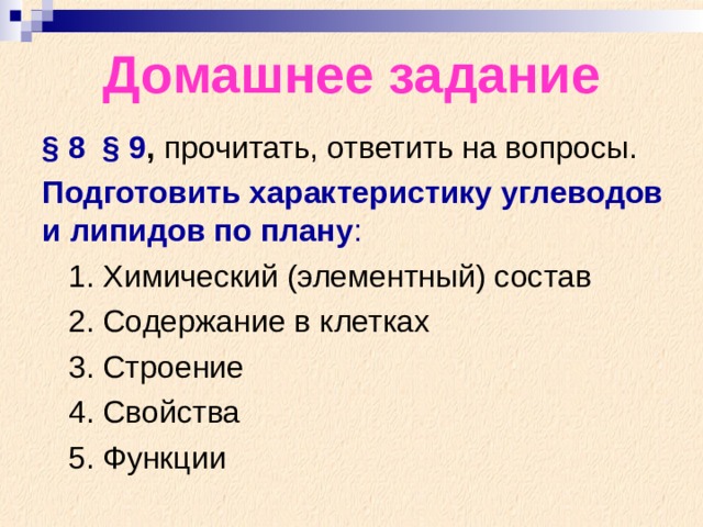 Домашнее задание § 8 § 9 , прочитать, ответить на вопросы. Подготовить характеристику углеводов и липидов по плану :  1. Химический (элементный) состав  2. Содержание в клетках  3. Строение  4. Свойства  5. Функции 