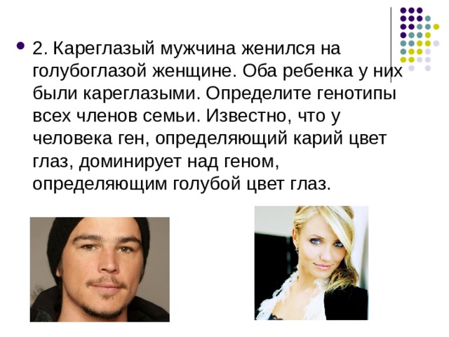 2. Кареглазый мужчина женился на голубоглазой женщине. Оба ребенка у них были кареглазыми. Определите генотипы всех членов семьи. Известно, что у человека ген, определяющий карий цвет глаз, доминирует над геном, определяющим голубой цвет глаз. 