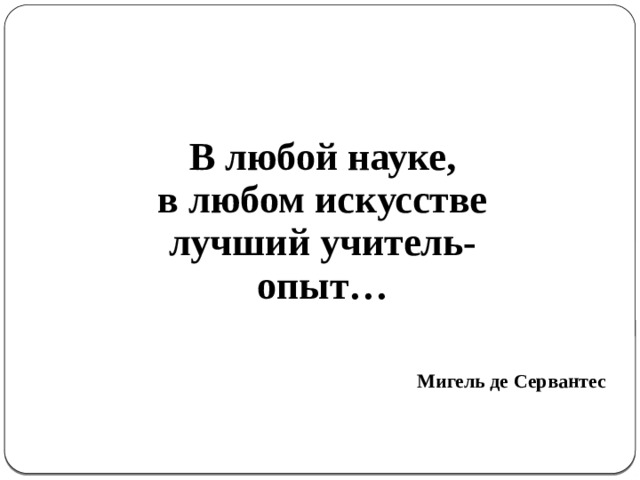   В любой науке, в любом искусстве лучший учитель- опыт…   Мигель де Сервантес 