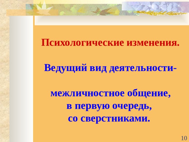    Психологические изменения.    Ведущий вид деятельности-   межличностное общение,  в первую очередь,  со сверстниками.    