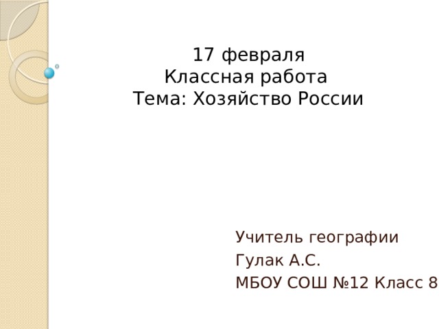 17 февраля  Классная работа  Тема: Хозяйство России Учитель географии Гулак А.С. МБОУ СОШ №12 Класс 8 