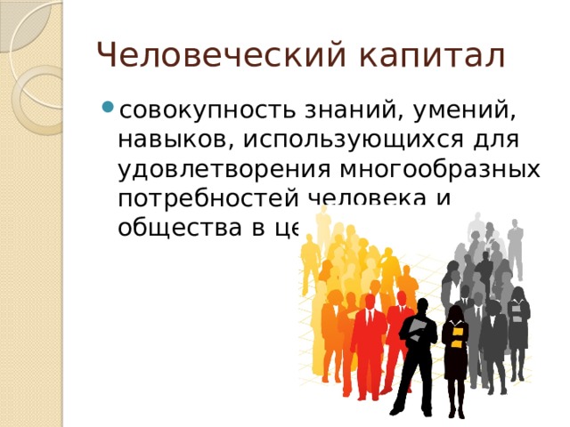 Человеческий капитал совокупность знаний, умений, навыков, использующихся для удовлетворения многообразных потребностей человека и общества в целом. 