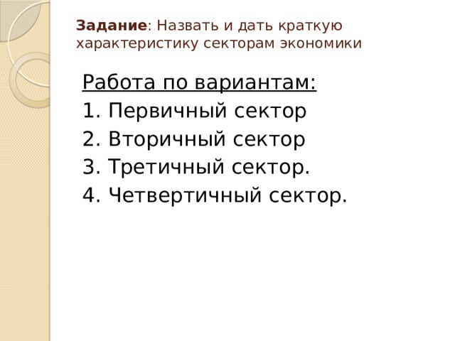 Задание : Назвать и дать краткую характеристику секторам экономики   Работа по вариантам: 1. Первичный сектор 2. Вторичный сектор 3. Третичный сектор. 4. Четвертичный сектор. 