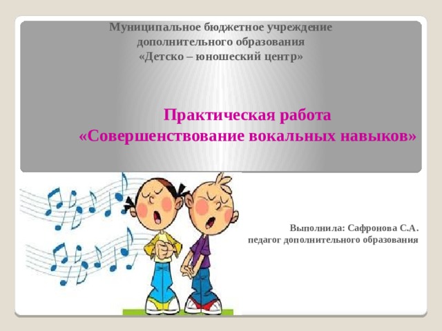 Муниципальное бюджетное учреждение  дополнительного образования  «Детско – юношеский центр» Практическая работа «Совершенствование вокальных навыков» Выполнила: Сафронова С.А. педагог дополнительного образования 